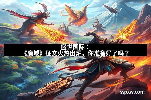 盛世国际：《魔域》征文火热出炉，你准备好了吗？