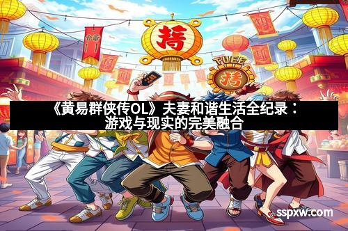 《黄易群侠传OL》夫妻和谐生活全纪录：游戏与现实的完美融合