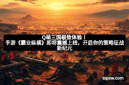 Q萌三国极致体验！手游《霸业纵横》即将震撼上线，开启你的策略征战新纪元