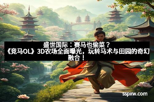 盛世国际：赛马也偷菜？《竞马OL》3D农场全面曝光，玩转马术与田园的奇幻融合！